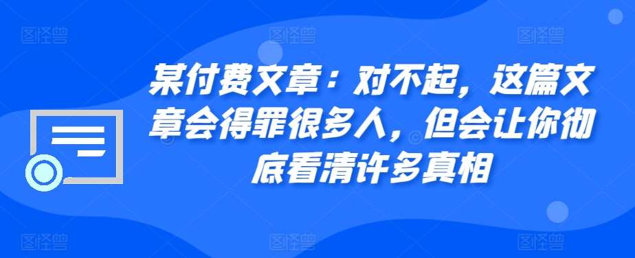 某付费文章：对不起，这篇文章会得罪很多人，但会让你彻底看清许多真相-赛德副业库