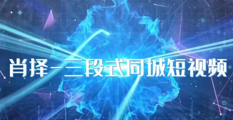 肖择-抖音同城短视频，​三段式同城短视频实操-赛德副业库