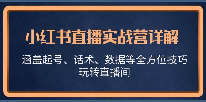 （13018期）小红书直播实战营详解，涵盖起号、话术、数据等全方位技巧，玩转直播间-赛德副业库