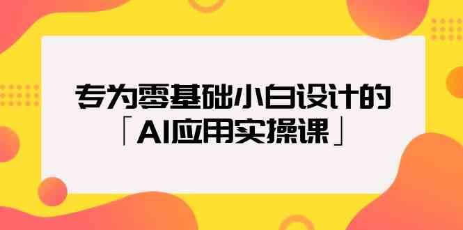 专为零基础小白设计的「AI应用实操课」-赛德副业库