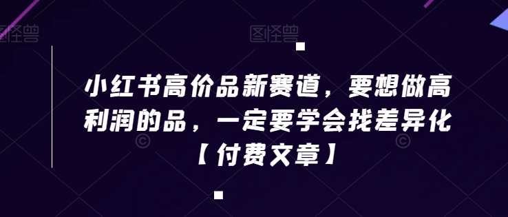 小红书高价品新赛道，要想做高利润的品，一定要学会找差异化【付费文章】-赛德副业库