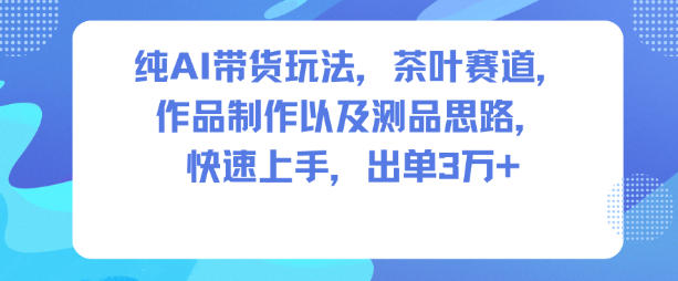 纯AI带货玩法，茶叶赛道，制作以及思路，快速上手，出单3W+-赛德副业库