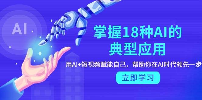 （9683期）掌握18种AI的典型应用，用AI+短视频 赋能自己，帮助你在AI时代领先一步-赛德副业库