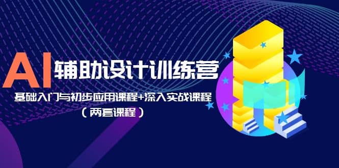 AI辅助设计训练营：基础入门与初步应用课程+深入实战课程（两套课程）-赛德副业库