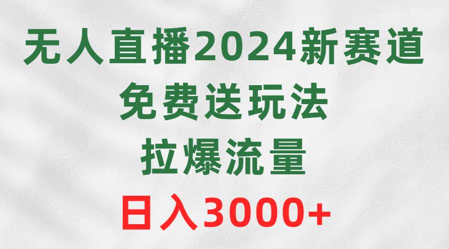 （9496期）无人直播2024新赛道，免费送玩法，拉爆流量，日入3000+-赛德副业库