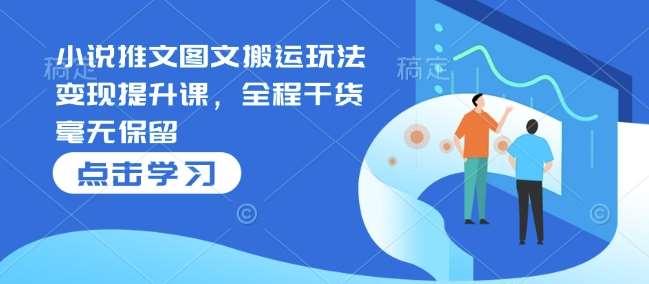 小说推文图文搬运玩法变现提升课，全程干货毫无保留-赛德副业库