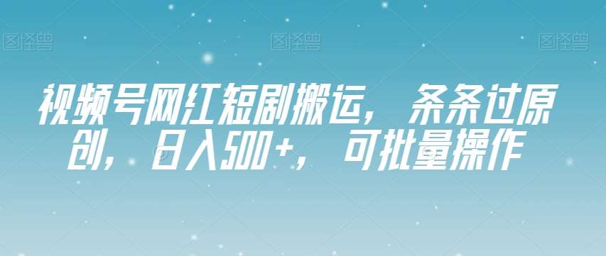 视频号网红短剧搬运,条条过原创,日入500+,可批量操作【揭秘】-赛德副业库