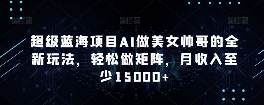 超级蓝海项目AI做美女帅哥的全新玩法,轻松做矩阵,月收入至少15000+【揭秘】-赛德副业库