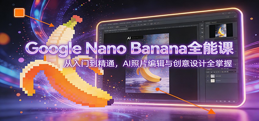 Google Nano Banana全能课:从入门到精通,AI照片编辑与创意设计全掌握-赛德副业库