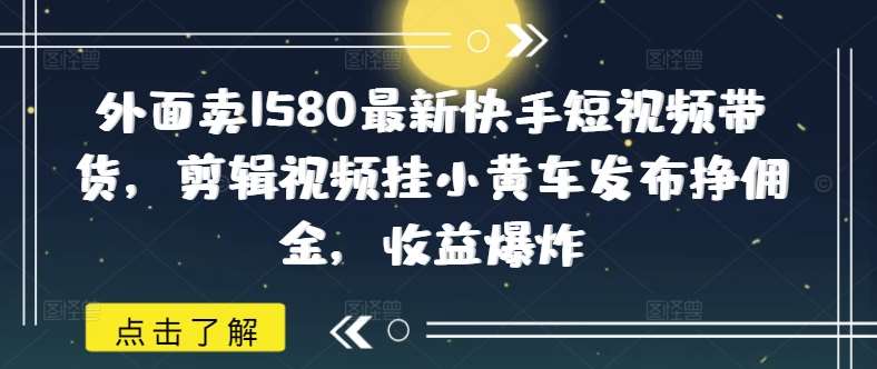 外面卖1580最新快手短视频带货，剪辑视频挂小黄车发布挣佣金，收益爆炸-赛德副业库