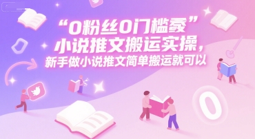 0 粉丝0门槛小说推文搬运实操，新手做小说推文简单搬运就可以-赛德副业库