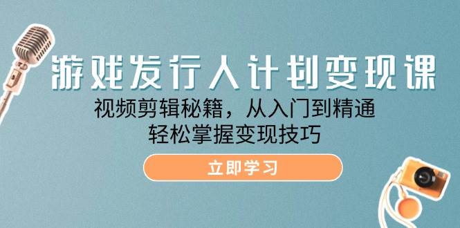 游戏发行人计划变现课：视频剪辑秘籍，从入门到精通，轻松掌握变现技巧-赛德副业库