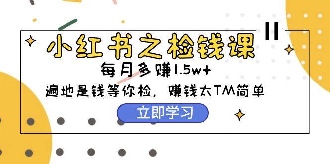（9890期）小红书之检钱课：从0开始实测每月多赚1.5w起步，赚钱真的太简单了（98节）-赛德副业库