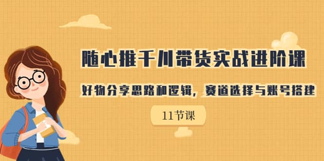 随心推千川带货实战进阶课，好物分享思路和逻辑，赛道选择与账号搭建-赛德副业库