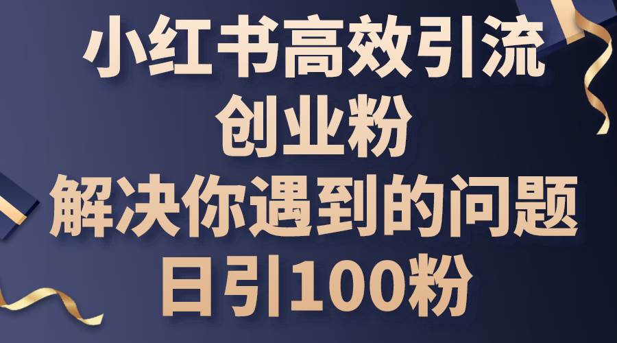 (10929期)小红书高效引流创业粉,解决你遇到的问题,日引100粉-赛德副业库