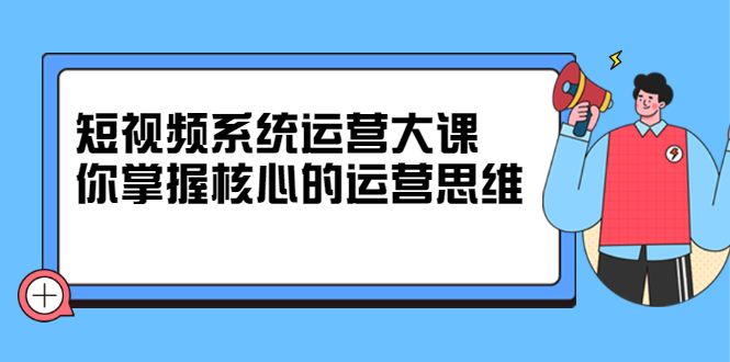 短视频系统运营大课,你掌握核心的运营思维 价值7800元-赛德副业库