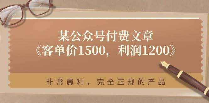 (11215期)某公众号付费文章《客单价1500,利润1200》非常暴利,完全正规的产品-赛德副业库
