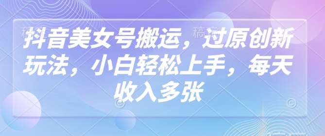 抖音美女号搬运，过原创新玩法，小白轻松上手，每天收入多张-赛德副业库