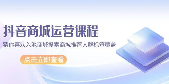 (9771期)抖音商城 运营课程,猜你喜欢入池商城搜索商城推荐人群标签覆盖(67节课)-赛德副业库