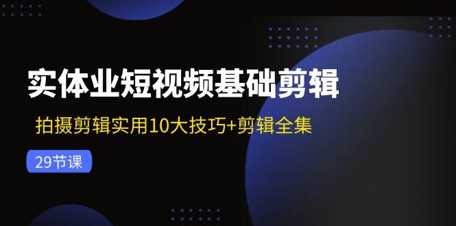 （11914期）实体业短视频基础剪辑：拍摄剪辑实用10大技巧+剪辑全集（29节）-赛德副业库