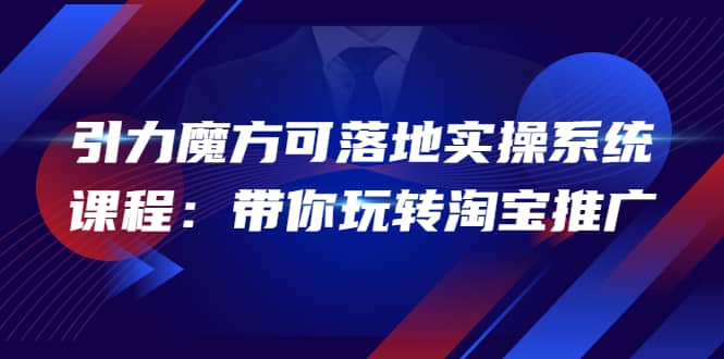 2022引力魔方可落地实操系统课程:带你玩转淘宝推广(12节课)-赛德副业库