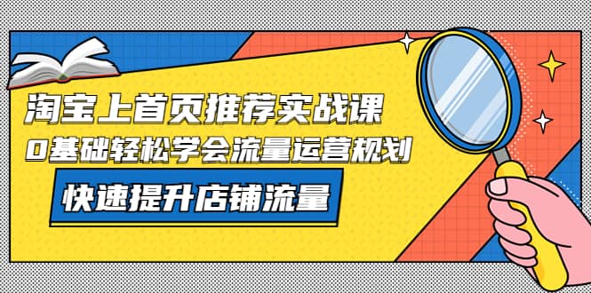 淘宝上首页/推荐实战课：0基础轻松学会流量运营规划，快速提升店铺流量-赛德副业库