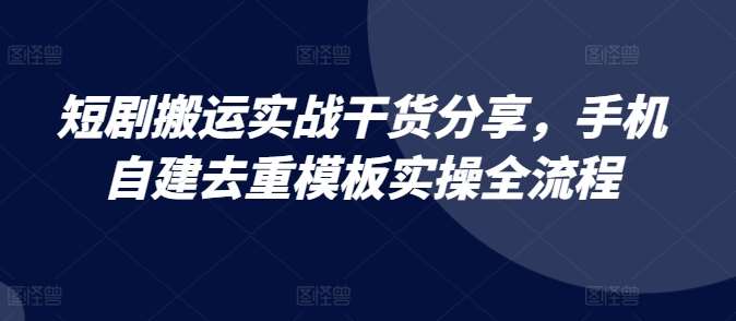 短剧搬运实战干货分享，手机自建去重模板实操全流程-赛德副业库
