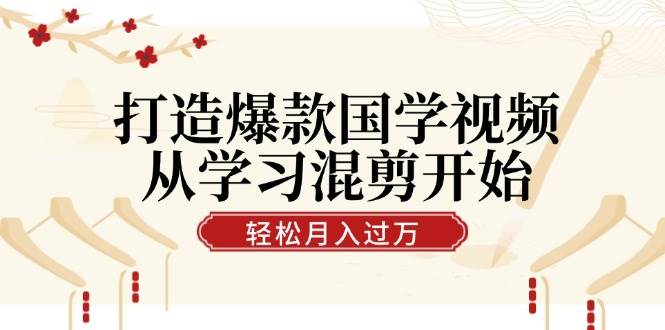 打造爆款国学视频，从学习混剪开始！轻松涨粉，视频号分成月入过万-赛德副业库