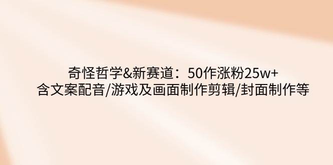 奇怪哲学-新赛道：50作涨粉25w+含文案配音/游戏及画面制作剪辑/封面制作等-赛德副业库