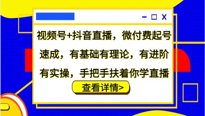 视频号+抖音直播，微付费起号速成，有基础有理论，有进阶有实操，手把手扶着你学直播-赛德副业库