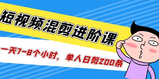 短视频混剪/进阶课,一天7-8个小时,单人日剪200条实战攻略教学-赛德副业库
