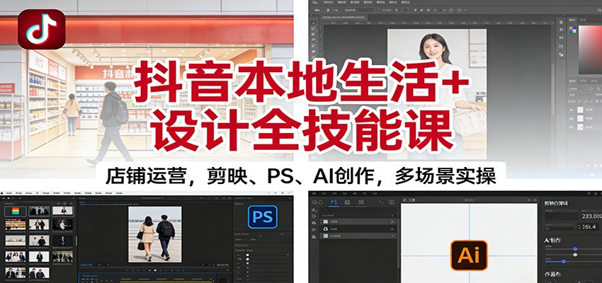 抖音本地生活+设计全技能课:店铺运营,剪映、PS、AI创作,多场景实操-赛德副业库