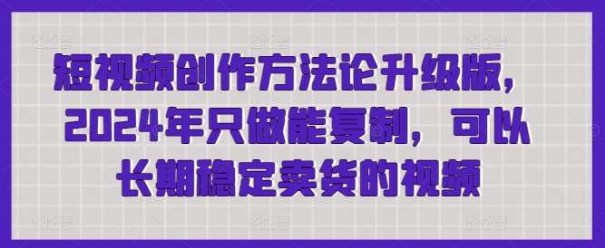 短视频创作方法论升级版,2024年只做能复制,可以长期稳定卖货的视频-赛德副业库