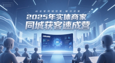 2025年实体商家同城获客速成营，同城企业AI获客全域解决方案-赛德副业库