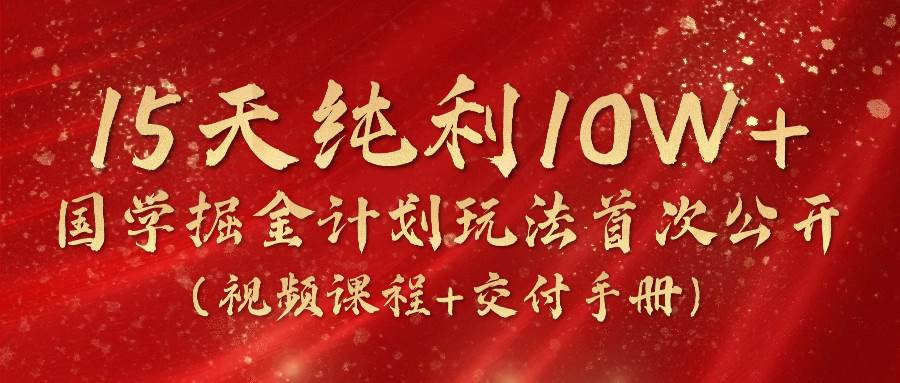 《国学掘金计划2024》实战教学视频，15天纯利10W+（视频课程+交付手册）-赛德副业库