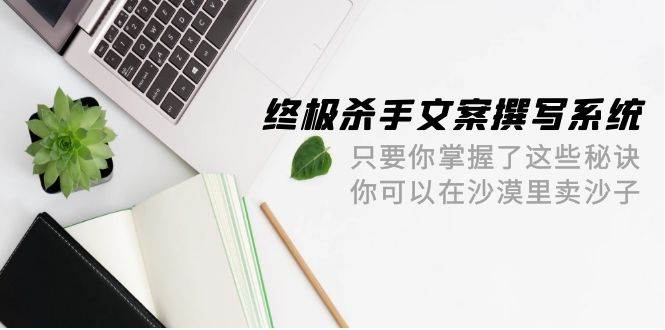 (9928期)终极 杀手文案-撰写系统 只要你掌握了这些秘诀 你可以在沙漠里卖沙子-42节-赛德副业库