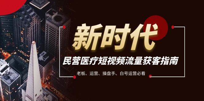 （7960期）民营医疗-短视频流量获客必备指南，老板、运营、操盘手、白号运营必看-赛德副业库