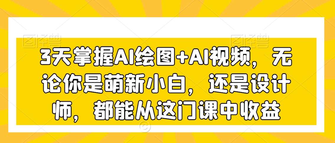 3天掌握AI绘图+AI视频，无论你是萌新小白，还是设计师，都能从这门课中收益-赛德副业库