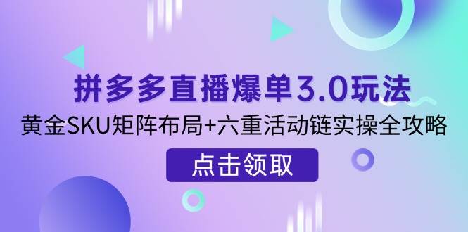 (14192期)拼多多直播爆单3.0玩法解析,黄金SKU矩阵布局+六重活动链实操全攻略-赛德副业库