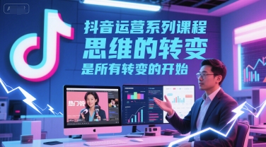 抖音运营系列课程,思维的转变,是所有转变的开始-赛德副业库