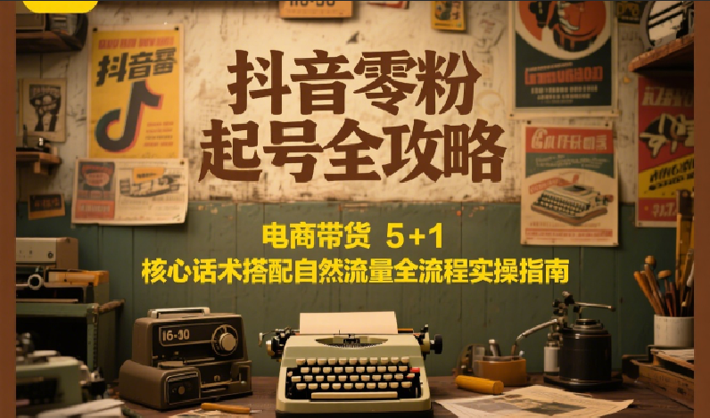 抖音零粉起号全攻略：电商带货 5+1 核心话术搭配自然流量全流程实操指南-赛德副业库