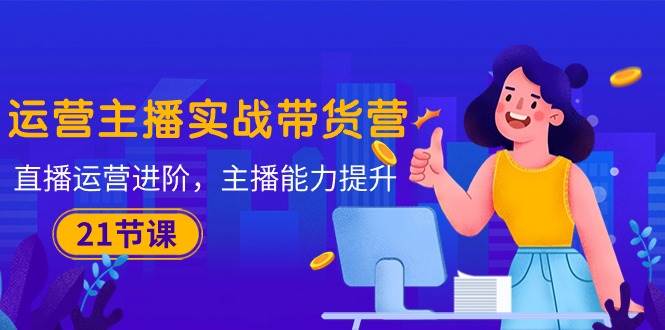 （10511期）运营主播·实战带货营：直播运营 进阶，主播 能力提升（21节课）-赛德副业库