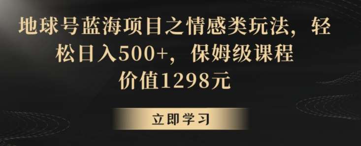 地球号蓝海项目之情感类玩法，轻松日入500+，保姆级课程【揭秘】-赛德副业库