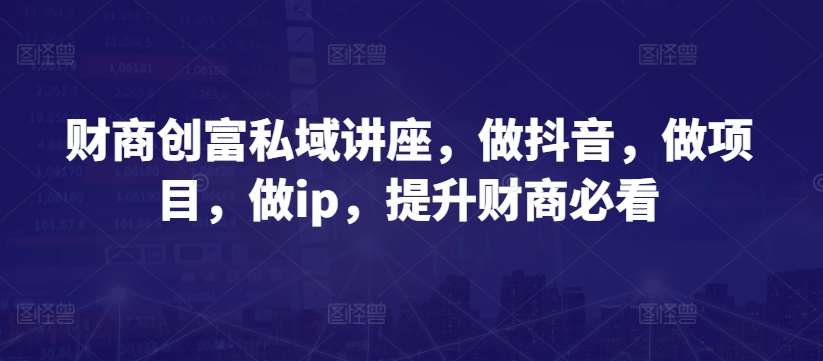 财商创富私域讲座,做抖音,做项目,做ip,提升财商必看-赛德副业库
