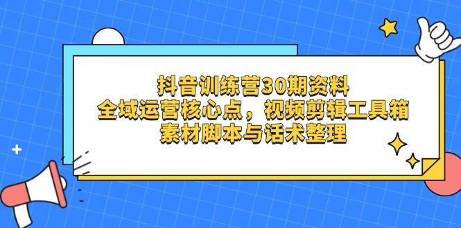 抖音训练营30期资料,全域运营核心点,视频剪辑工具箱 素材脚本与话术整理-赛德副业库