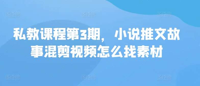 私教课程第3期，小说推文故事混剪视频怎么找素材-赛德副业库