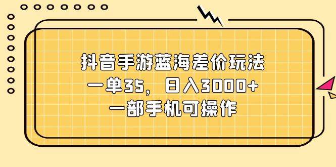 （11467期）抖音手游蓝海差价玩法，一单35，日入3000+，一部手机可操作-赛德副业库
