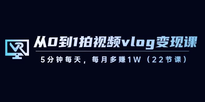 （8599期）从0到1拍视频vlog-变现课，5分钟每天，每月多赚1W（22节课）-赛德副业库
