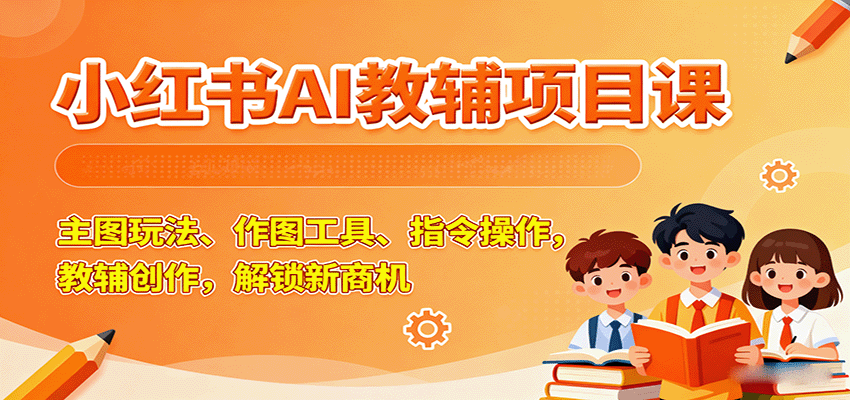 小红书AI教辅项目课，主图玩法、作图工具、指令操作，教辅创作，解锁新商机-赛德副业库