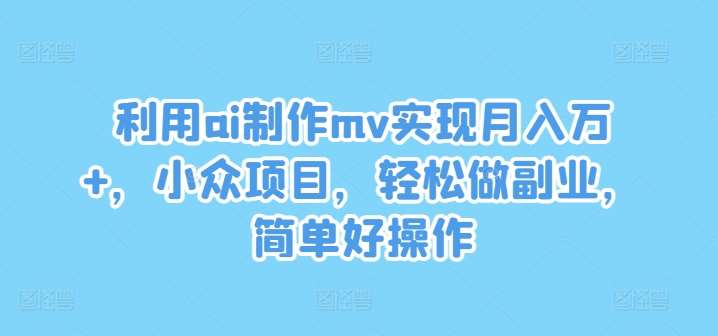 利用ai制作mv实现月入万+，小众项目，轻松做副业，简单好操作【揭秘】-赛德副业库